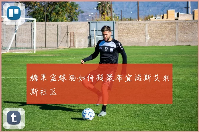 糖果盒球场如何凝聚布宜诺斯艾利斯社区