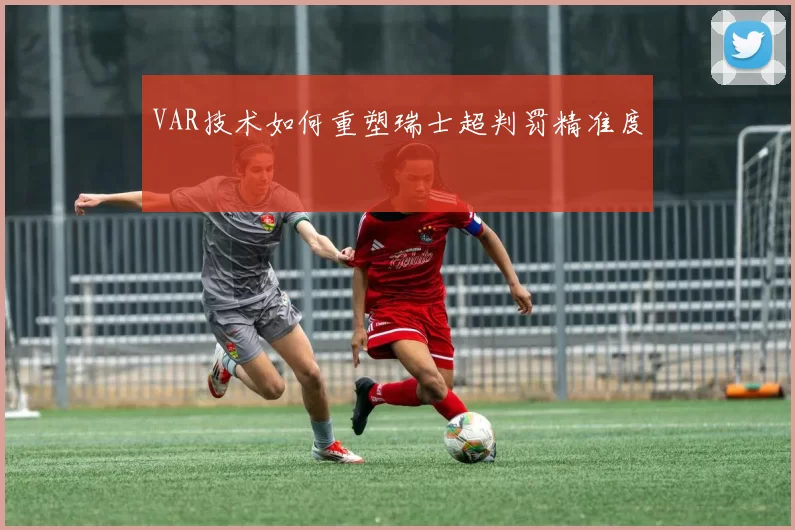 VAR技术如何重塑瑞士超判罚精准度