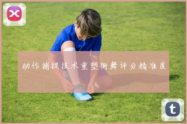 动作捕捉技术重塑街舞评分精准度