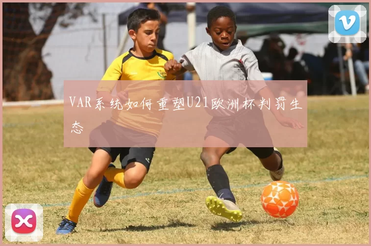 VAR系统如何重塑U21欧洲杯判罚生态