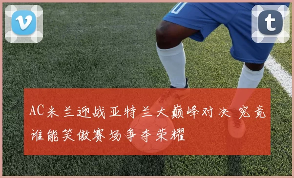 AC米兰迎战亚特兰大巅峰对决 究竟谁能笑傲赛场争夺荣耀