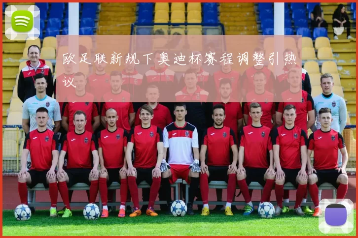欧足联新规下奥迪杯赛程调整引热议