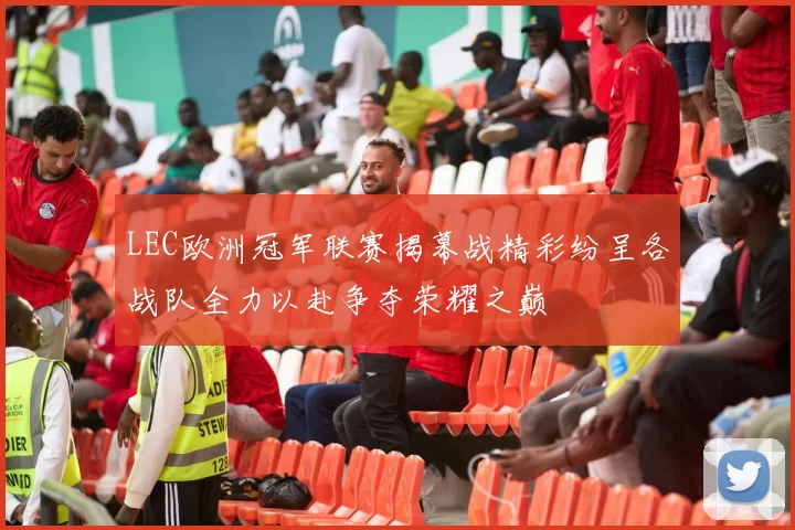 LEC欧洲冠军联赛揭幕战精彩纷呈各战队全力以赴争夺荣耀之巅