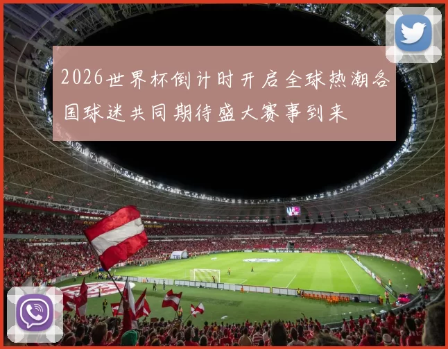 2026世界杯倒计时开启全球热潮各国球迷共同期待盛大赛事到来