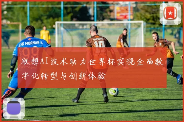 联想AI技术助力世界杯实现全面数字化转型与创新体验