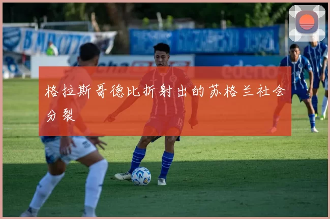格拉斯哥德比折射出的苏格兰社会分裂