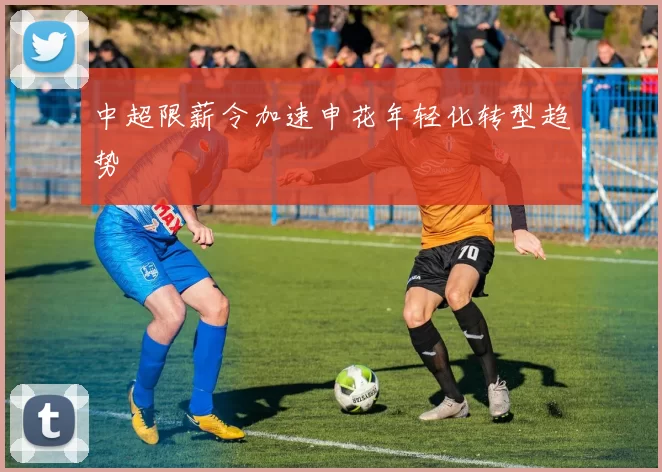 中超限薪令加速申花年轻化转型趋势