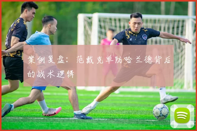 案例复盘：范戴克单防哈兰德背后的战术逻辑