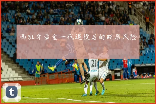 西班牙黄金一代退役后的断层风险