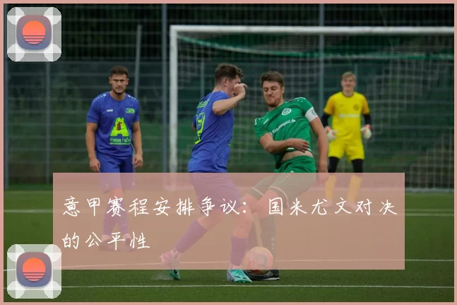 意甲赛程安排争议：国米尤文对决的公平性