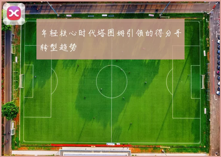 年轻核心时代塔图姆引领的得分手转型趋势