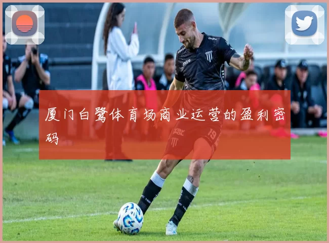 厦门白鹭体育场商业运营的盈利密码