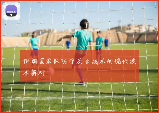 伊朗国家队防守反击战术的现代技术解析