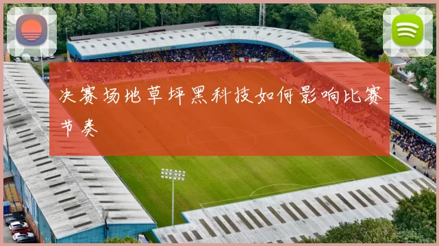 决赛场地草坪黑科技如何影响比赛节奏