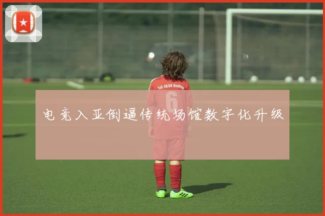 电竞入亚倒逼传统场馆数字化升级