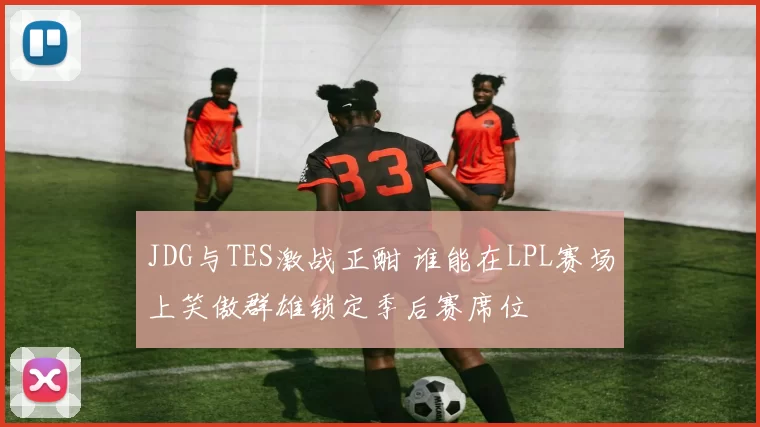 JDG与TES激战正酣 谁能在LPL赛场上笑傲群雄锁定季后赛席位
