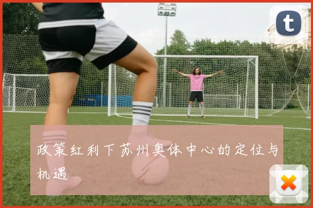 政策红利下苏州奥体中心的定位与机遇