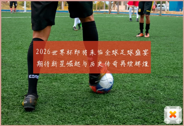 2026世界杯即将来临全球足球盛宴期待新星崛起与历史传奇再续辉煌