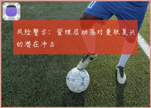 风险警示：管理层动荡对曼联复兴的潜在冲击