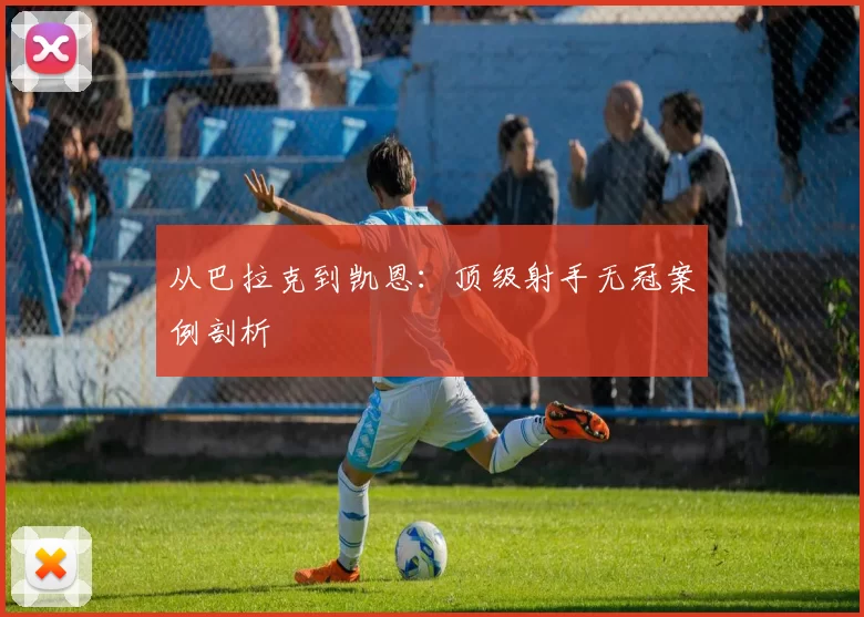 从巴拉克到凯恩：顶级射手无冠案例剖析
