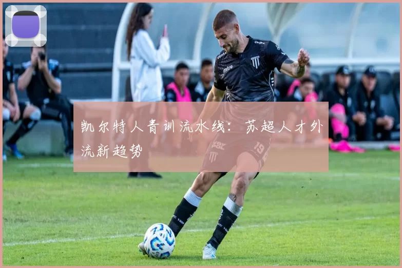 凯尔特人青训流水线：苏超人才外流新趋势