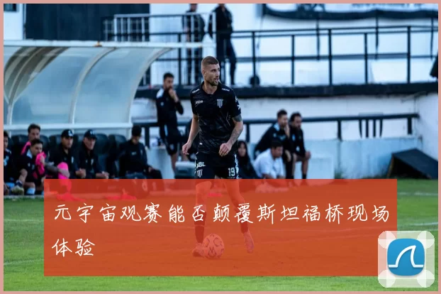 元宇宙观赛能否颠覆斯坦福桥现场体验