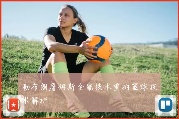 勒布朗詹姆斯全能技术重构篮球技术解析